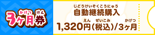 3ヶ月券 自動継続購入1,320円（税込）/3ヶ月