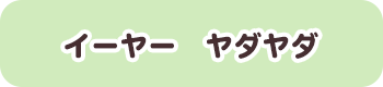 イーヤー　ヤダヤダ