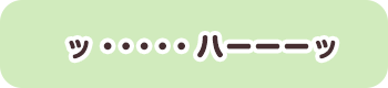 ッ・・・・・ハーーーッ