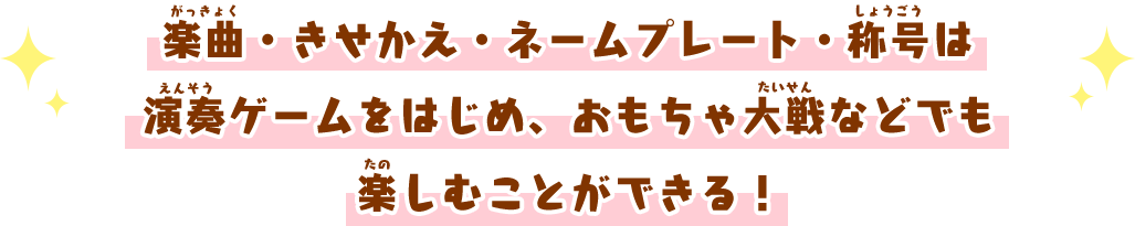 楽曲・きせかえ・ネームプレート・称号は演奏ゲームをはじめ、おもちゃ大戦などでも楽しむことができる！