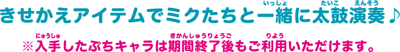 きせかえアイテムでミクたちと一緒に太鼓演奏♪ ※入手したぷちキャラは期間終了後もご利用いただけます。