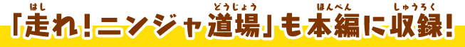 「走れ！ニンジャ道場」も本編に収録！