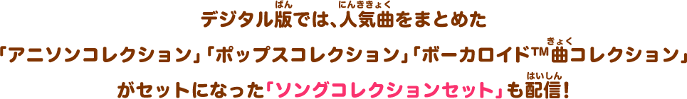 デジタル版では、人気曲をまとめた「アニソンコレクション」「ポップスコレクション」「ボーカロイド™曲コレクション」がセットになった「ソングコレクションセット」も配信！