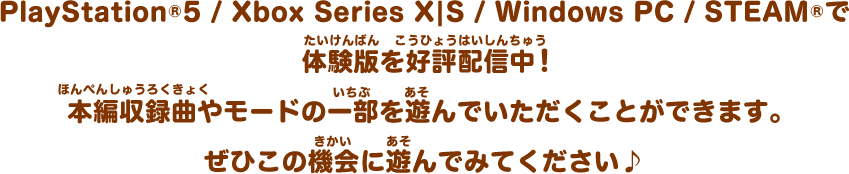 PlayStation®5 /  Xbox Series X|S / Windows PC / STEAM®で体験版を好評配信中！本編収録曲やモードの一部を遊んでいただくことができます。ぜひこの機会に遊んでみてください♪