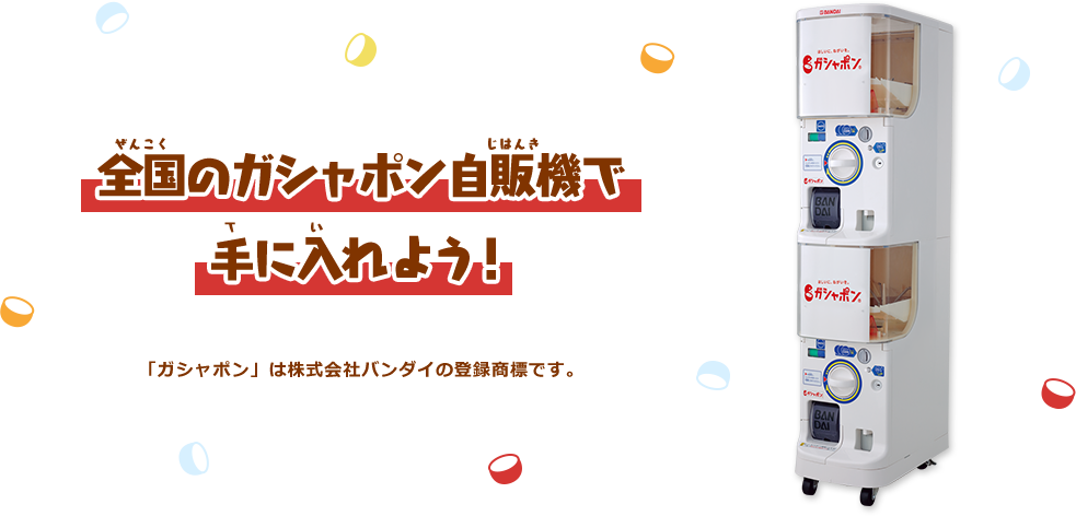 全国のガシャポン自販機で手に入れよう！ 「ガシャポン」は株式会社バンダイの登録商標です。