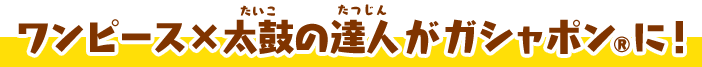 ワンピース×太鼓の達人 がガシャポン®に！