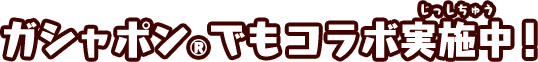 ガシャポン®でもコラボ実施中！