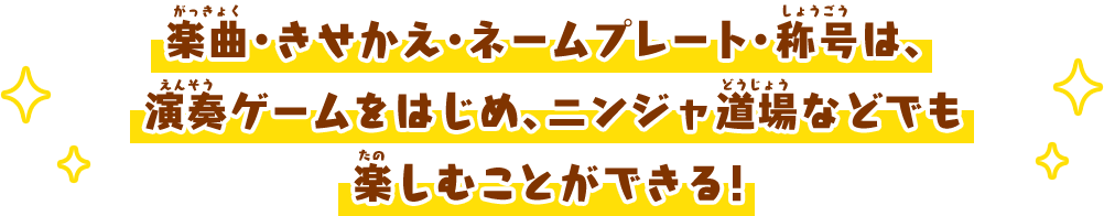 楽曲・きせかえ・ネームプレート・称号は、演奏ゲームをはじめ、ニンジャ道場などでも楽しむことができる！