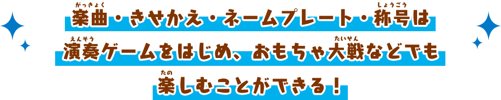 楽曲・きせかえ・ネームプレート・称号は演奏ゲームをはじめ、おもちゃ大戦などでも楽しむことができる！