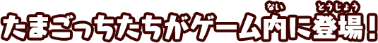 たまごっちたちがゲーム内に登場！
